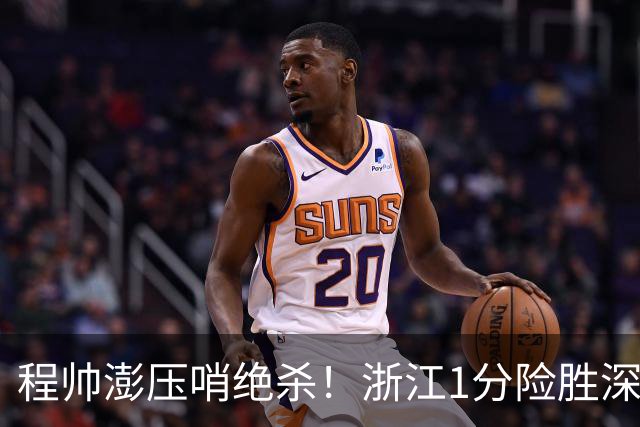 程帅澎压哨绝杀！浙江1分险胜深圳总比分2-2